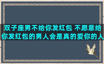双子座男不给你发红包 不愿意给你发红包的男人会是真的爱你的人吗